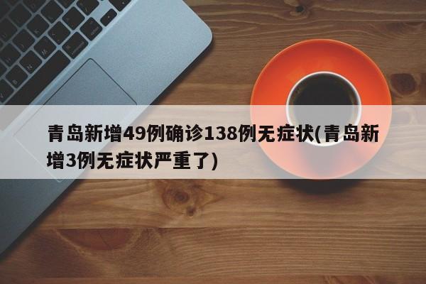 青岛新增49例确诊138例无症状(青岛新增3例无症状严重了)