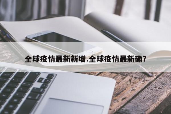 全球疫情最新新增.全球疫情最新确？