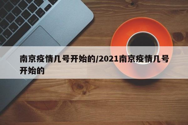 南京疫情几号开始的/2021南京疫情几号开始的