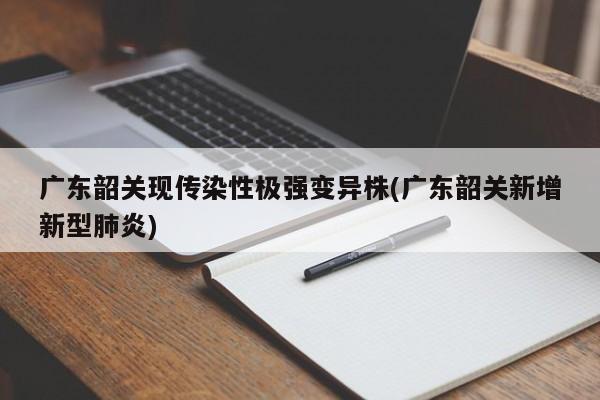 广东韶关现传染性极强变异株(广东韶关新增新型肺炎)